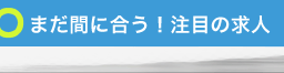 まだ間に合う！注目の求人